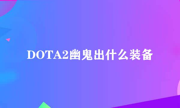 DOTA2幽鬼出什么装备