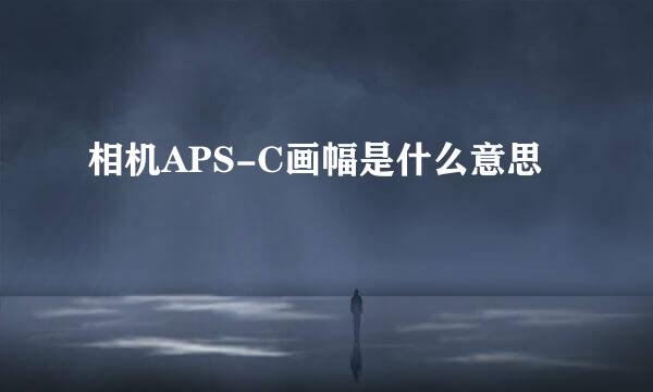 相机APS-C画幅是什么意思