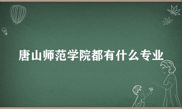 唐山师范学院都有什么专业