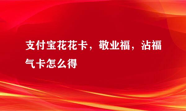 支付宝花花卡，敬业福，沾福气卡怎么得