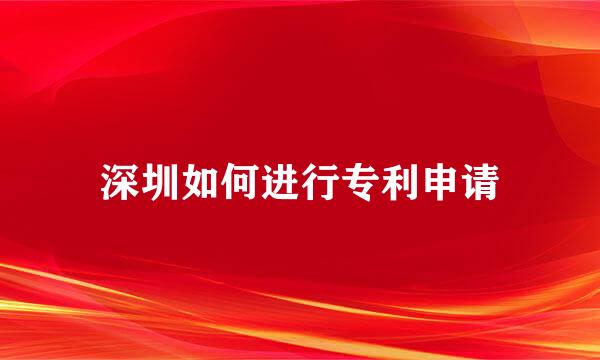 深圳如何进行专利申请