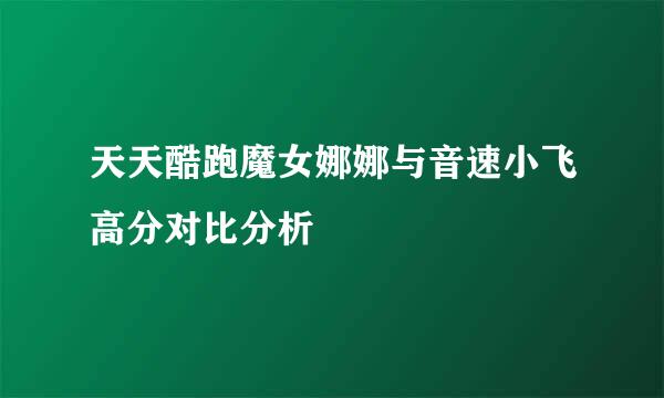 天天酷跑魔女娜娜与音速小飞高分对比分析