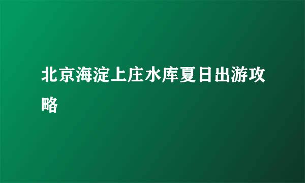 北京海淀上庄水库夏日出游攻略