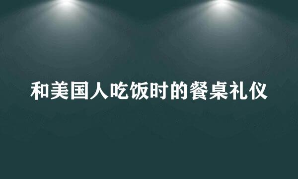 和美国人吃饭时的餐桌礼仪