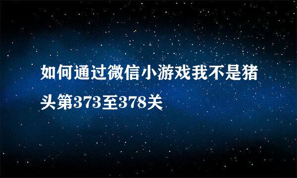 如何通过微信小游戏我不是猪头第373至378关