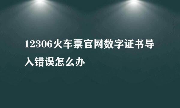 12306火车票官网数字证书导入错误怎么办