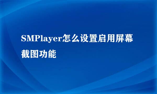 SMPlayer怎么设置启用屏幕截图功能