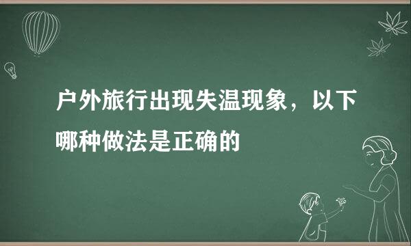 户外旅行出现失温现象，以下哪种做法是正确的