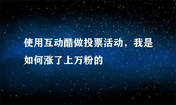 使用互动酷做投票活动，我是如何涨了上万粉的