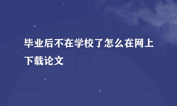 毕业后不在学校了怎么在网上下载论文