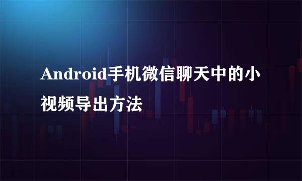 Android手机微信聊天中的小视频导出方法