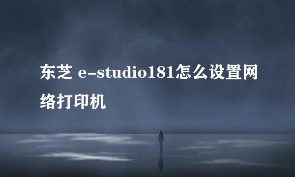 东芝 e-studio181怎么设置网络打印机