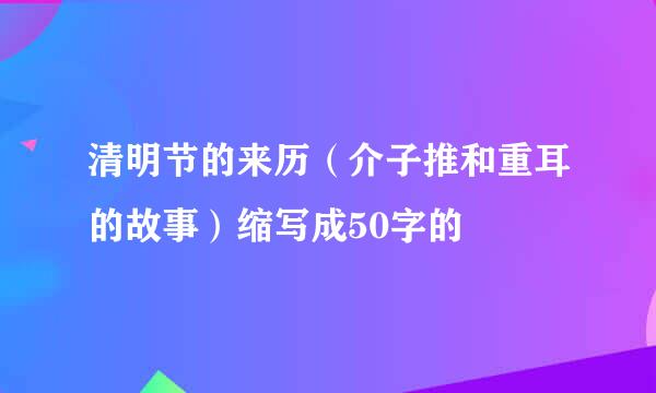 清明节的来历（介子推和重耳的故事）缩写成50字的