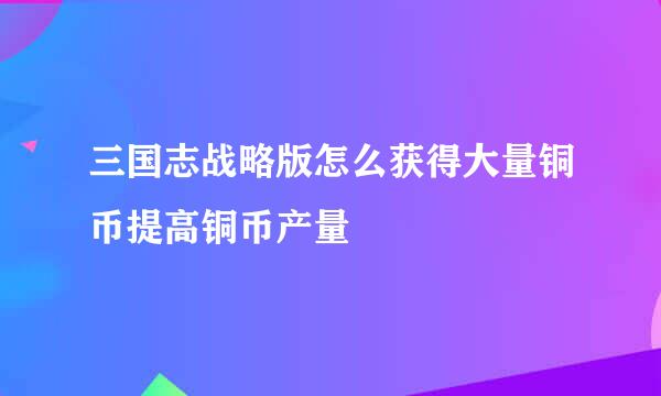 三国志战略版怎么获得大量铜币提高铜币产量