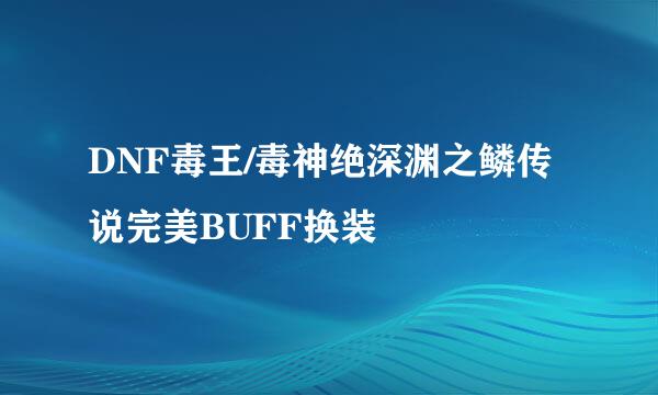 DNF毒王/毒神绝深渊之鳞传说完美BUFF换装