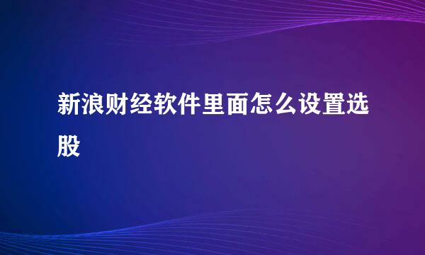 新浪财经软件里面怎么设置选股