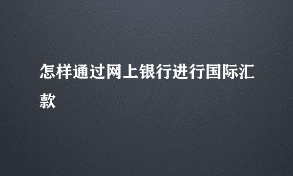 怎样通过网上银行进行国际汇款