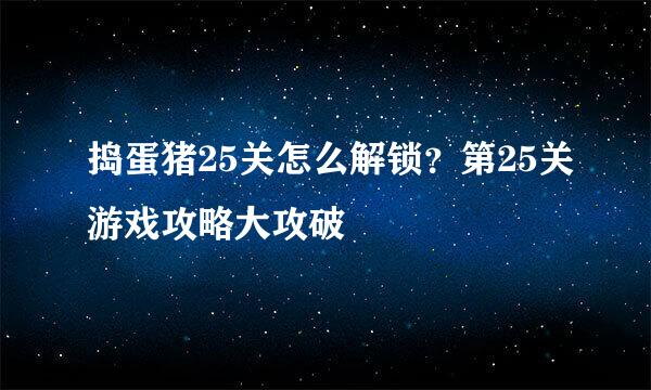 捣蛋猪25关怎么解锁？第25关游戏攻略大攻破