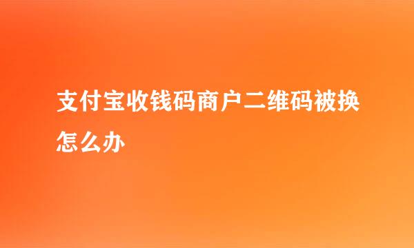 支付宝收钱码商户二维码被换怎么办