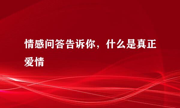 情感问答告诉你，什么是真正爱情