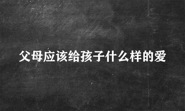 父母应该给孩子什么样的爱