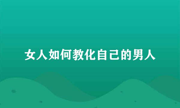 女人如何教化自己的男人