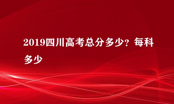 2019四川高考总分多少？每科多少