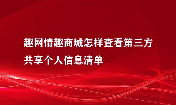 趣网情趣商城怎样查看第三方共享个人信息清单