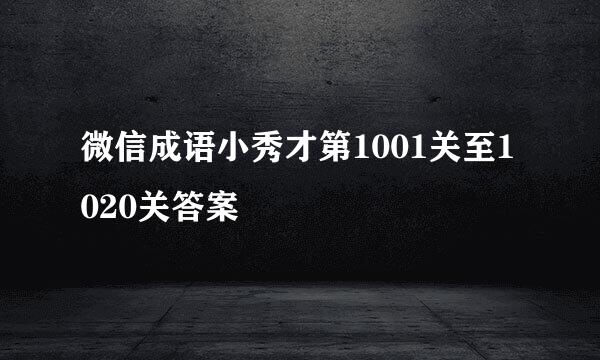 微信成语小秀才第1001关至1020关答案