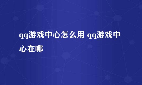 qq游戏中心怎么用 qq游戏中心在哪