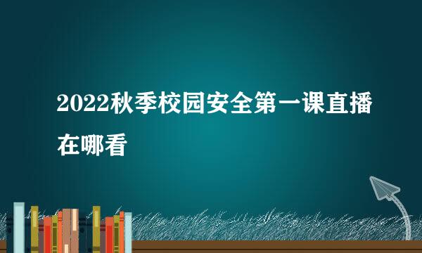 2022秋季校园安全第一课直播在哪看