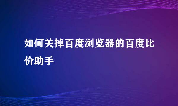 如何关掉百度浏览器的百度比价助手