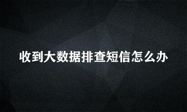 收到大数据排查短信怎么办