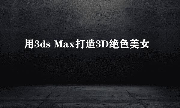 用3ds Max打造3D绝色美女