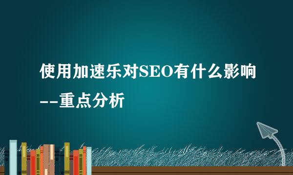 使用加速乐对SEO有什么影响--重点分析