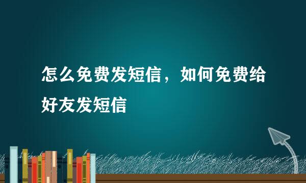 怎么免费发短信，如何免费给好友发短信