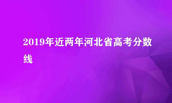 2019年近两年河北省高考分数线