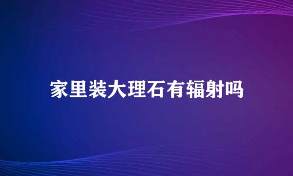 家里装大理石有辐射吗