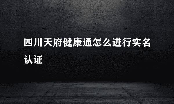 四川天府健康通怎么进行实名认证