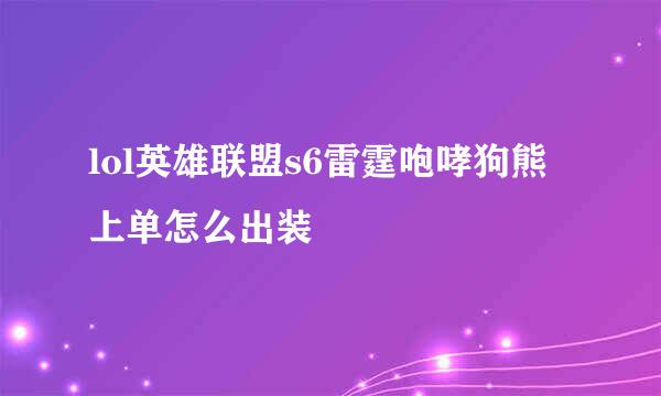 lol英雄联盟s6雷霆咆哮狗熊上单怎么出装