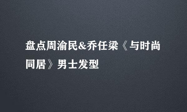 盘点周渝民&乔任梁《与时尚同居》男士发型