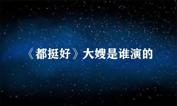 《都挺好》大嫂是谁演的