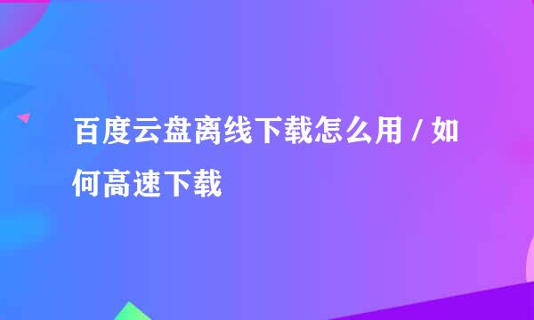 百度云盘离线下载怎么用 / 如何高速下载