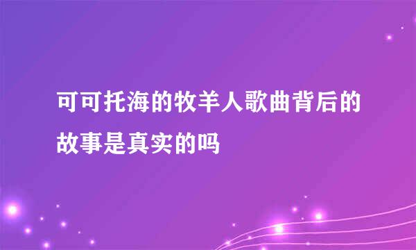 可可托海的牧羊人歌曲背后的故事是真实的吗