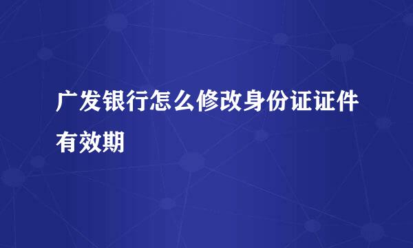 广发银行怎么修改身份证证件有效期