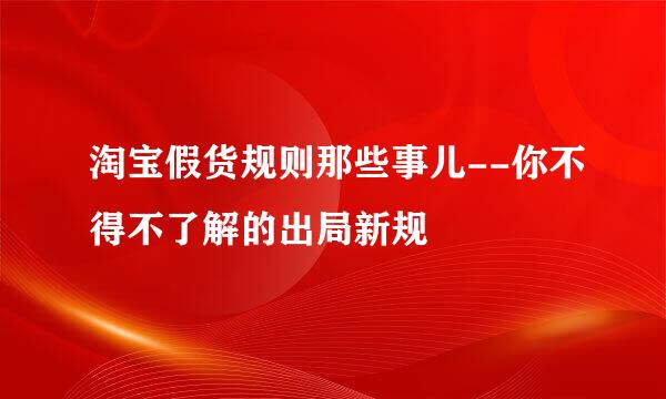 淘宝假货规则那些事儿--你不得不了解的出局新规