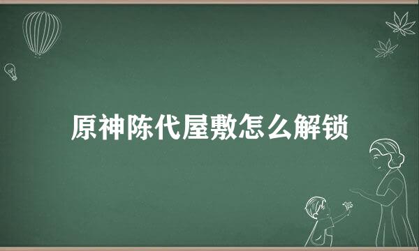 原神陈代屋敷怎么解锁