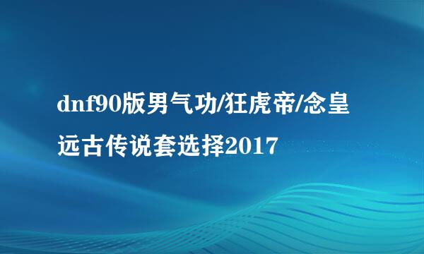 dnf90版男气功/狂虎帝/念皇远古传说套选择2017