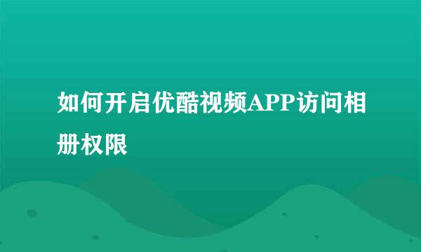 如何开启优酷视频APP访问相册权限