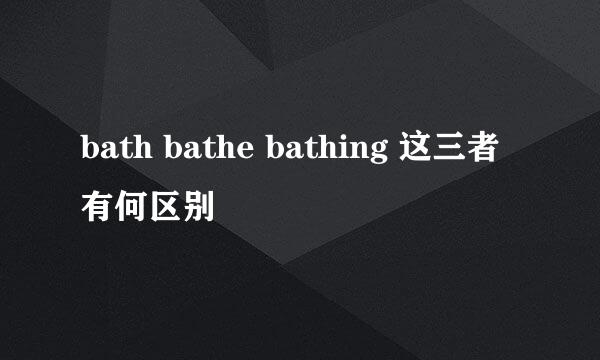 bath bathe bathing 这三者有何区别